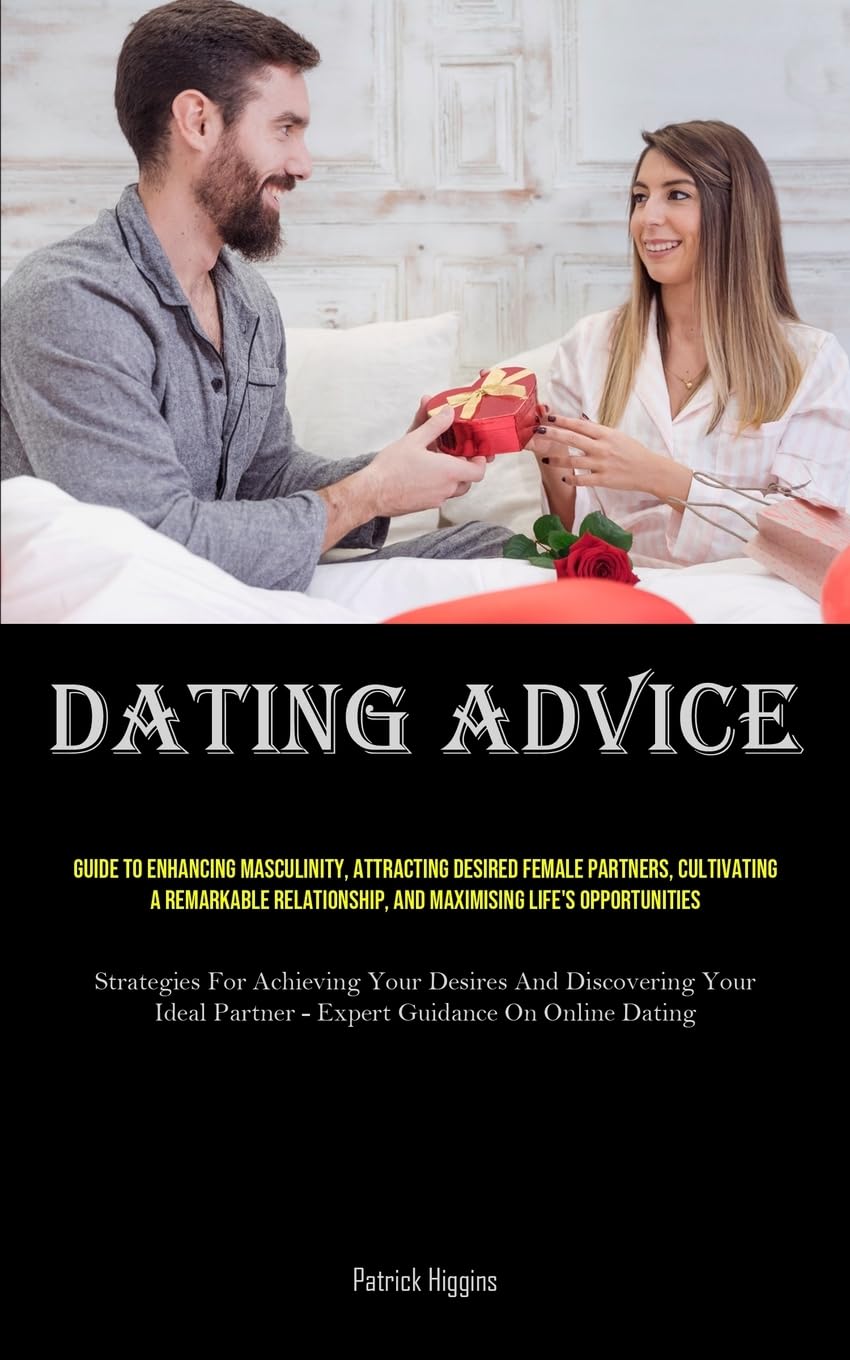 Dating Advice: Guide To Enhancing Masculinity, Attracting Desired Female Partners, Cultivating A Remarkable Relationship, And Maximising Life’s … Partner – Expert Guidance On Online Dating)